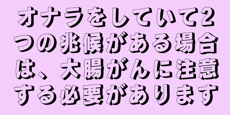 オナラをしていて2つの兆候がある場合は、大腸がんに注意する必要があります