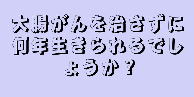 大腸がんを治さずに何年生きられるでしょうか？