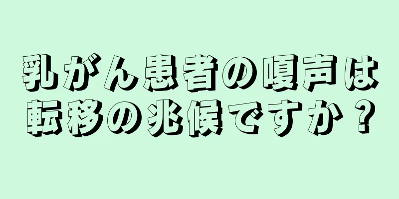 乳がん患者の嗄声は転移の兆候ですか？