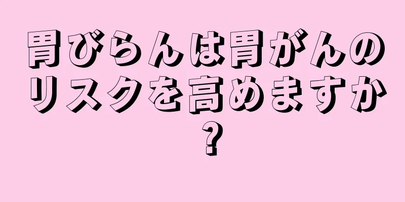 胃びらんは胃がんのリスクを高めますか？