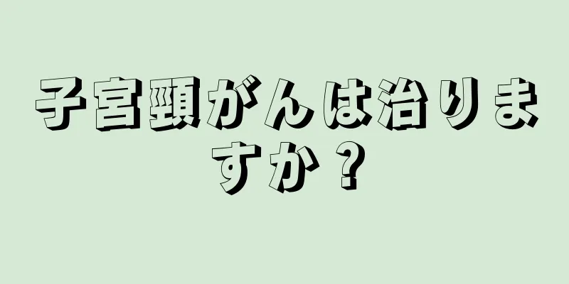 子宮頸がんは治りますか？