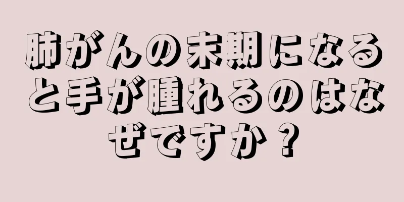 肺がんの末期になると手が腫れるのはなぜですか？