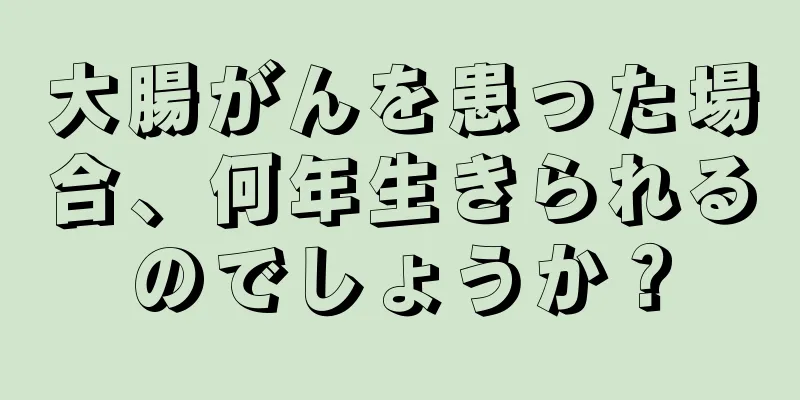大腸がんを患った場合、何年生きられるのでしょうか？