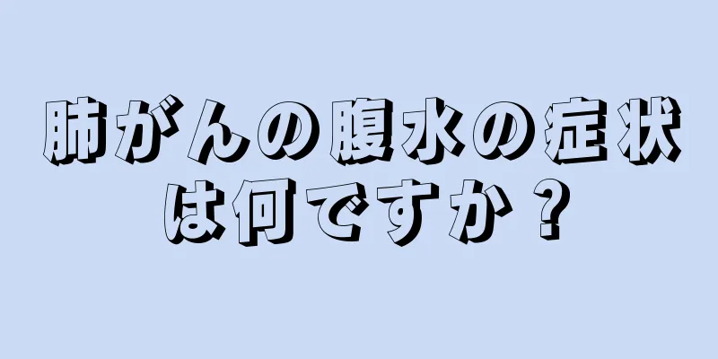 肺がんの腹水の症状は何ですか？