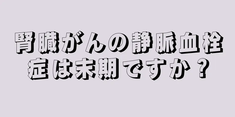 腎臓がんの静脈血栓症は末期ですか？
