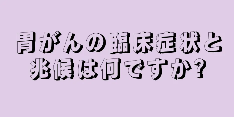 胃がんの臨床症状と兆候は何ですか?