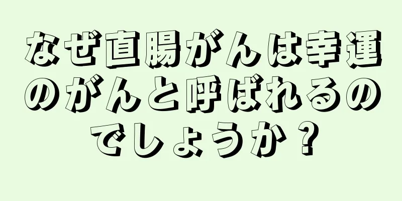 なぜ直腸がんは幸運のがんと呼ばれるのでしょうか？
