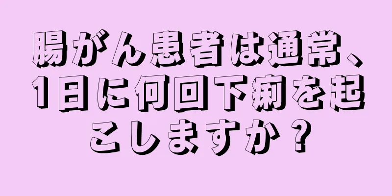 腸がん患者は通常、1日に何回下痢を起こしますか？