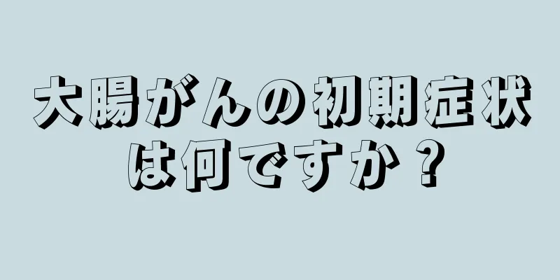 大腸がんの初期症状は何ですか？
