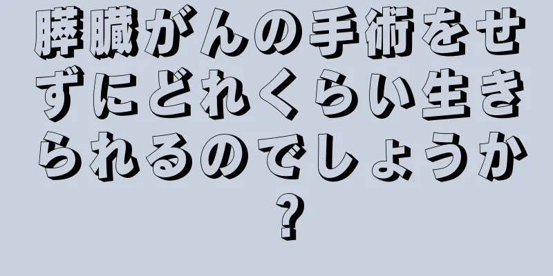 膵臓がんの手術をせずにどれくらい生きられるのでしょうか？