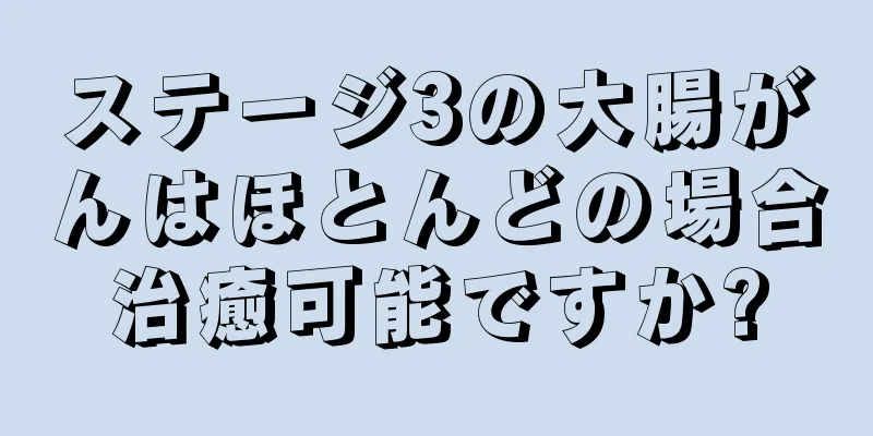 ステージ3の大腸がんはほとんどの場合治癒可能ですか?