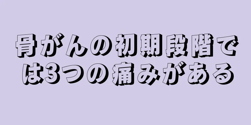 骨がんの初期段階では3つの痛みがある