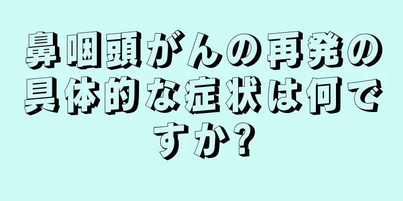 鼻咽頭がんの再発の具体的な症状は何ですか?