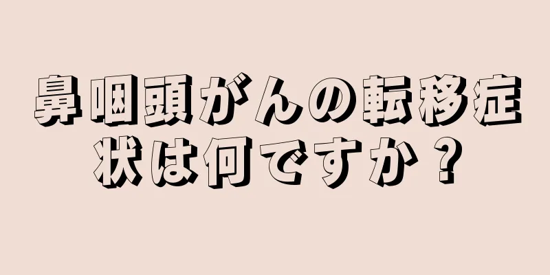 鼻咽頭がんの転移症状は何ですか？