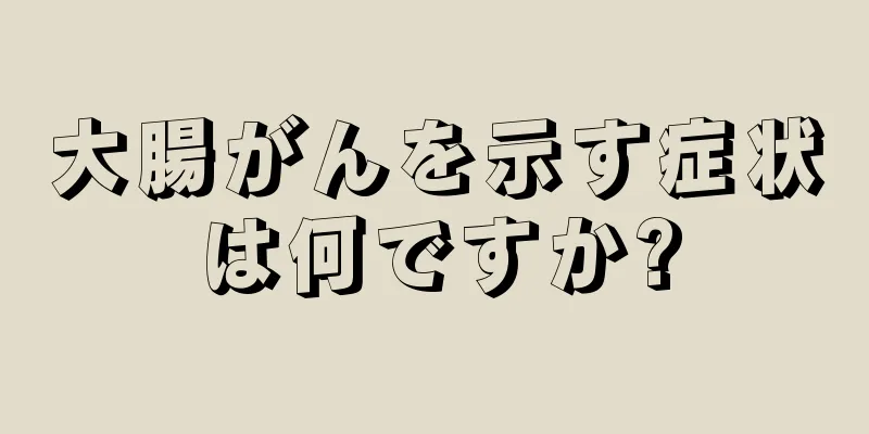 大腸がんを示す症状は何ですか?