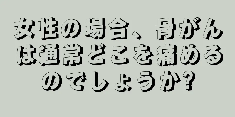 女性の場合、骨がんは通常どこを痛めるのでしょうか?