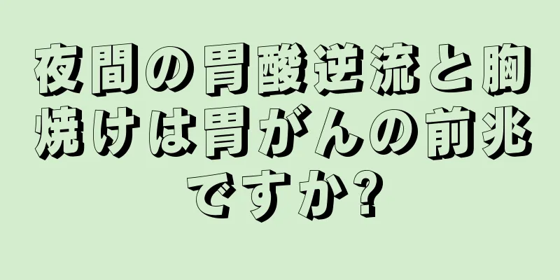 夜間の胃酸逆流と胸焼けは胃がんの前兆ですか?