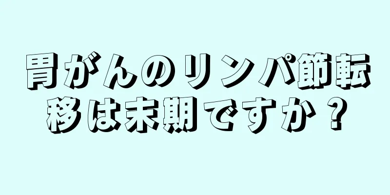 胃がんのリンパ節転移は末期ですか？