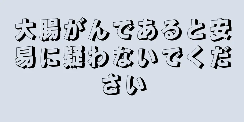 大腸がんであると安易に疑わないでください