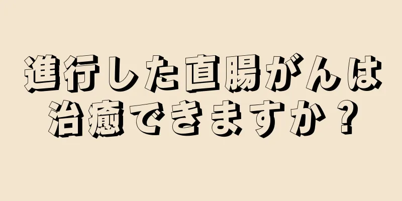 進行した直腸がんは治癒できますか？