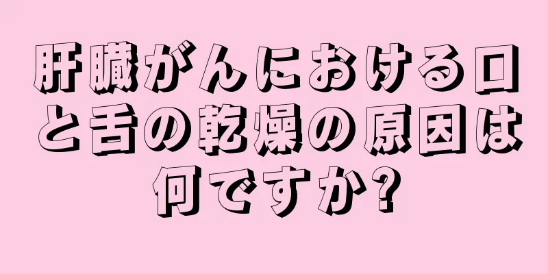 肝臓がんにおける口と舌の乾燥の原因は何ですか?