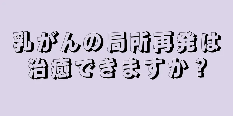 乳がんの局所再発は治癒できますか？