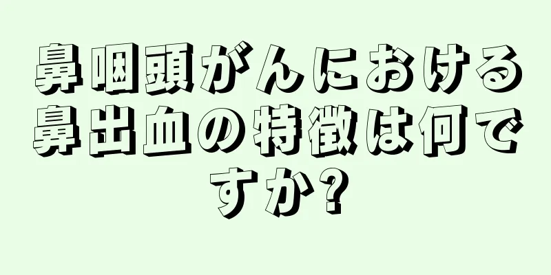 鼻咽頭がんにおける鼻出血の特徴は何ですか?