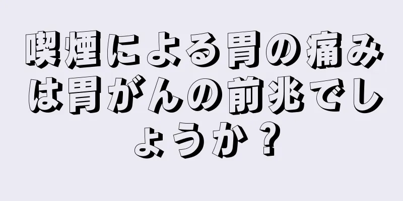 喫煙による胃の痛みは胃がんの前兆でしょうか？