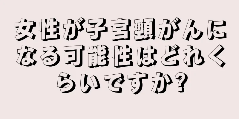 女性が子宮頸がんになる可能性はどれくらいですか?
