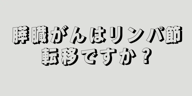 膵臓がんはリンパ節転移ですか？