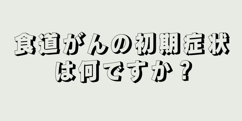 食道がんの初期症状は何ですか？