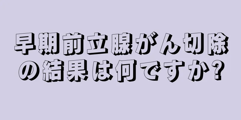 早期前立腺がん切除の結果は何ですか?