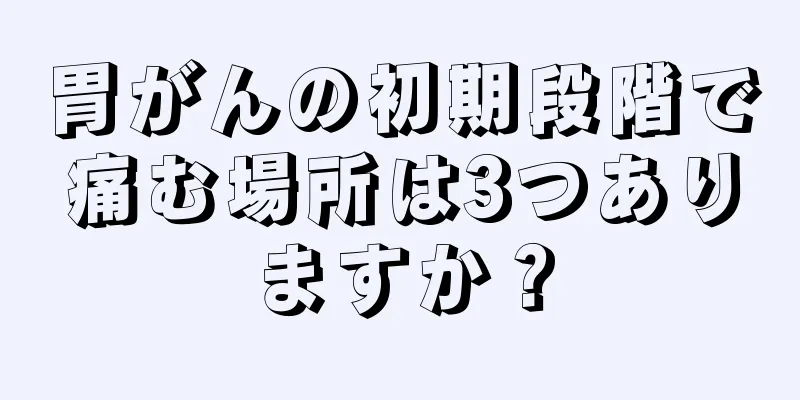 胃がんの初期段階で痛む場所は3つありますか？