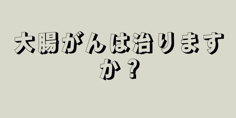 大腸がんは治りますか？