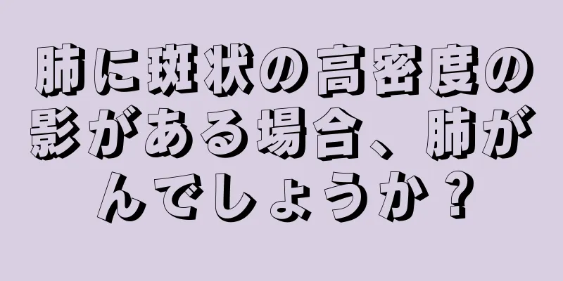 肺に斑状の高密度の影がある場合、肺がんでしょうか？