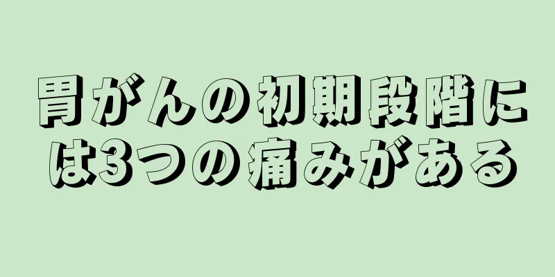 胃がんの初期段階には3つの痛みがある