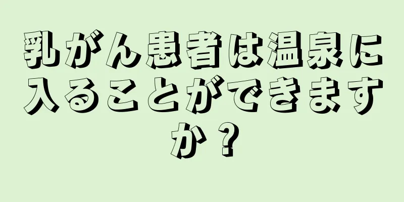 乳がん患者は温泉に入ることができますか？
