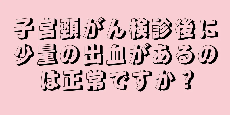 子宮頸がん検診後に少量の出血があるのは正常ですか？