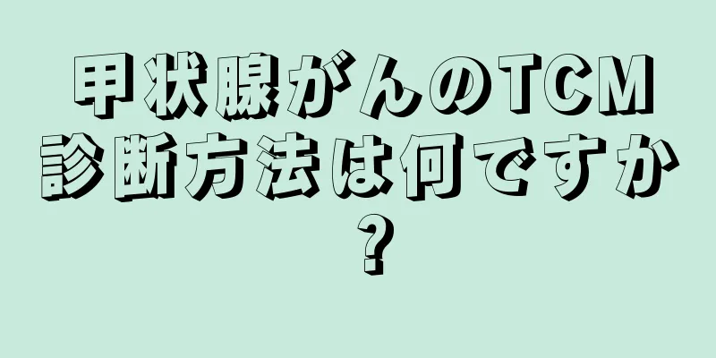 甲状腺がんのTCM診断方法は何ですか？