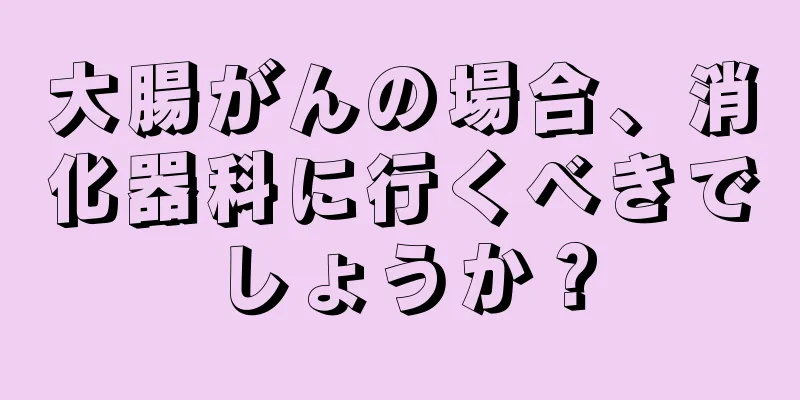 大腸がんの場合、消化器科に行くべきでしょうか？