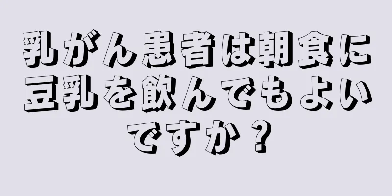 乳がん患者は朝食に豆乳を飲んでもよいですか？