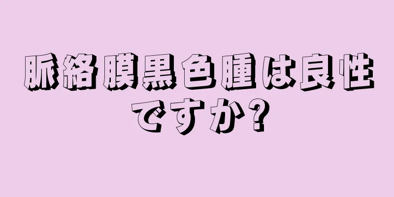 脈絡膜黒色腫は良性ですか?