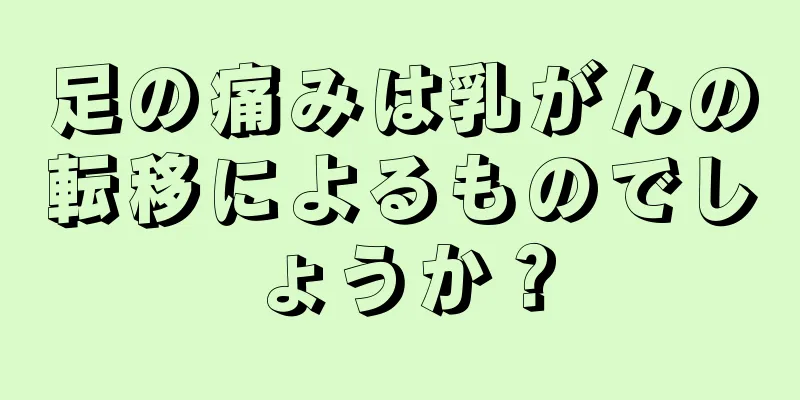 足の痛みは乳がんの転移によるものでしょうか？