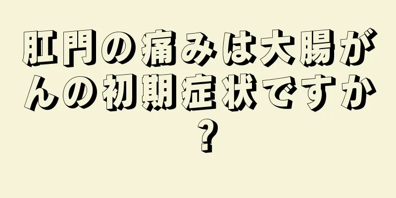 肛門の痛みは大腸がんの初期症状ですか？