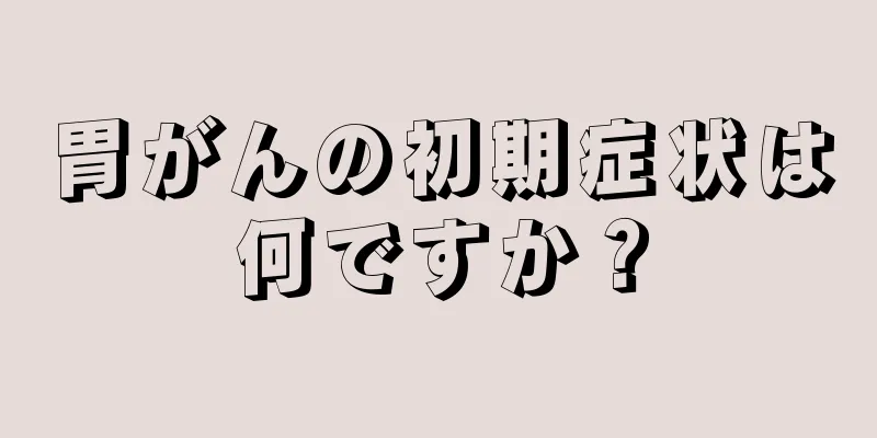 胃がんの初期症状は何ですか？