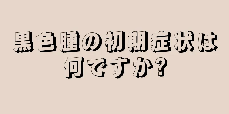 黒色腫の初期症状は何ですか?