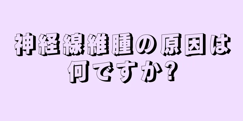 神経線維腫の原因は何ですか?