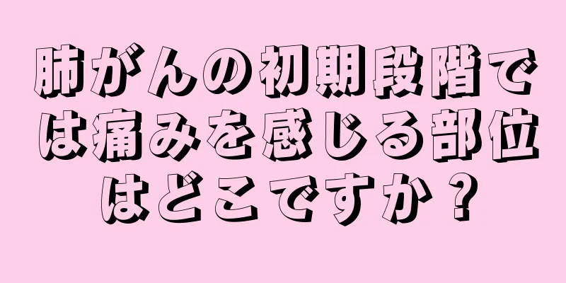 肺がんの初期段階では痛みを感じる部位はどこですか？