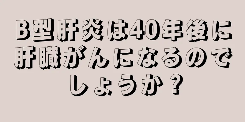B型肝炎は40年後に肝臓がんになるのでしょうか？