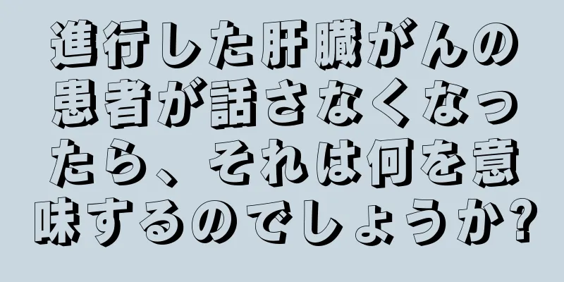 進行した肝臓がんの患者が話さなくなったら、それは何を意味するのでしょうか?